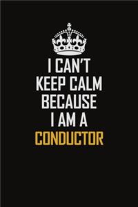 I Can't Keep Calm Because I Am A Conductor