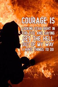 Courage is looking fear right in the eye and saying Get The Hell out of my way I have things to do
