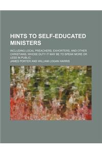 Hints to Self-Educated Ministers; Including Local Preachers, Exhorters, and Other Christians, Whose Duty It May Be to Speak More or Less in Public