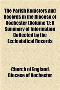 The Parish Registers and Records in the Diocese of Rochester (Volume 1); A Summary of Information Collected by the Ecclesiatical Records