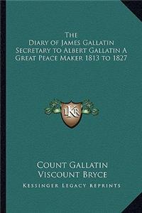 The Diary of James Gallatin Secretary to Albert Gallatin A Great Peace Maker 1813 to 1827
