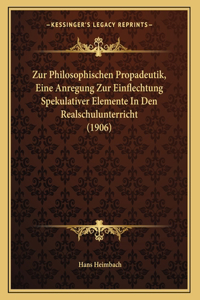 Zur Philosophischen Propadeutik, Eine Anregung Zur Einflechtung Spekulativer Elemente In Den Realschulunterricht (1906)