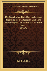 Die Geachteten Rate Des Erzherzogs Sigmund Von Osterreich Und Ihre Beziehungen Zur Schweiz 1487-1499, Part 1 (1907)