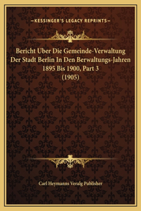 Bericht Uber Die Gemeinde-Verwaltung Der Stadt Berlin In Den Berwaltungs-Jahren 1895 Bis 1900, Part 3 (1905)