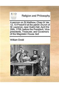 A sermon on St Matthew, Chap IX Ver 12, 13 Preach'd at the parish church of St Laurence, near Guild-Hall, April the 26th, 1759, before the President, Vice-presidents, Treasurer, and Governors of the Magdalen House 3ed