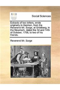 Extracts of Two Letters, Wrote Originally in German, from the Reverend Mr. Sorge, at Shildberg, in the Newmark, Dated the 3D and 14th of October, 1758, to Two of His Friends.