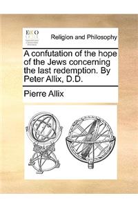 A Confutation of the Hope of the Jews Concerning the Last Redemption. by Peter Allix, D.D.