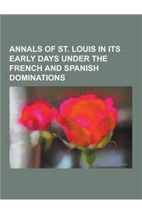 Annals of St. Louis in Its Early Days Under the French and Spanish Dominations