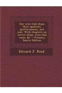 Our Iron-Clad Ships; Their Qualities, Performances, and Cost. with Chapters on Turret Ships, Iron-Clad Rams, &C