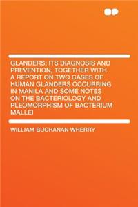 Glanders; Its Diagnosis and Prevention, Together with a Report on Two Cases of Human Glanders Occurring in Manila and Some Notes on the Bacteriology and Pleomorphism of Bacterium Mallei