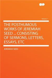 The Posthumous Works of Jeremiah Seed ... Consisting of Sermons, Letters, Essays, Etc Volume 1