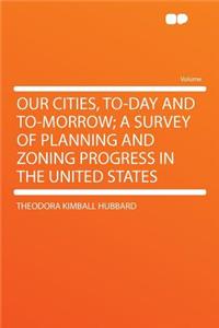 Our Cities, To-Day and To-Morrow; A Survey of Planning and Zoning Progress in the United States