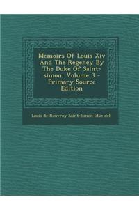 Memoirs of Louis XIV and the Regency by the Duke of Saint-Simon, Volume 3 - Primary Source Edition