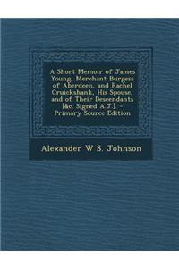 A Short Memoir of James Young, Merchant Burgess of Aberdeen, and Rachel Cruickshank, His Spouse, and of Their Descendants [&C. Signed A.J.]. - Prima