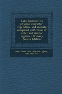 Lake Superior: Its Physical Character, Vegetation, and Animals, Compared with Those of Other and Similar Regions