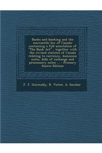 Banks and Banking and the Mercantile Law of Canada: Containing a Full Annotation of the Bank ACT, Together with the Revised Statutes of Canada Relat