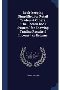 Book-keeping Simplified for Retail Traders & Others. The Record-book System for Showing Trading Results & Income tax Returns