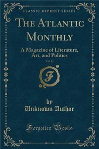 The Atlantic Monthly, Vol. 13: A Magazine of Literature, Art, and Politics (Classic Reprint)