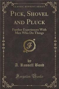 Pick, Shovel and Pluck: Further Experiences with Men Who Do Things (Classic Reprint)