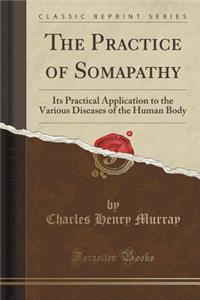 The Practice of Somapathy: Its Practical Application to the Various Diseases of the Human Body (Classic Reprint)