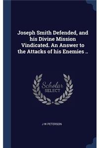 Joseph Smith Defended, and his Divine Mission Vindicated. An Answer to the Attacks of his Enemies ..