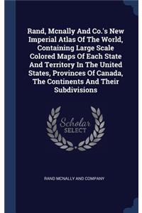 Rand, Mcnally And Co.'s New Imperial Atlas Of The World, Containing Large Scale Colored Maps Of Each State And Territory In The United States, Provinces Of Canada, The Continents And Their Subdivisions