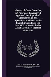A Digest of Cases Overruled, Not Followed, Disapproved, Approved, Distinguished, Commented on and Specially Considered in the English Courts from the Year 1756 to 1886 Inclusive ... and a Complete Index of the Cases
