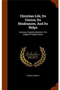 Christian Life, Its Course, Its Hindrances, And Its Helps: Sermons, Preached Mostly In The Chapel Of Rugby School