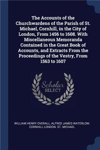 The Accounts of the Churchwardens of the Parish of St. Michael, Cornhill, in the City of London, From 1456 to 1608. With Miscellaneous Memoranda Contained in the Great Book of Accounts, and Extracts From the Proceedings of the Vestry, From 1563 to
