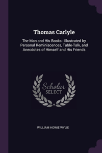 Thomas Carlyle: The Man and His Books: Illustrated by Personal Reminiscences, Table-Talk, and Anecdotes of Himself and His Friends