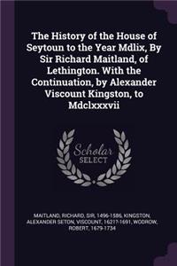 The History of the House of Seytoun to the Year Mdlix, By Sir Richard Maitland, of Lethington. With the Continuation, by Alexander Viscount Kingston, to Mdclxxxvii