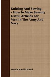 Knitting And Sewing - How to Make Seventy Useful Articles For Men In The Army And Navy