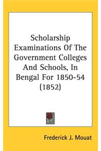 Scholarship Examinations Of The Government Colleges And Schools, In Bengal For 1850-54 (1852)