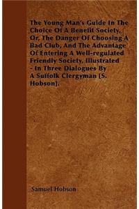 Young Man's Guide in the Choice of a Benefit Society, Or, the Danger of Choosing a Bad Club, and the Advantage of Entering a Well-Regulated Friendly Society, Illustrated - In Three Dialogues by a Suffolk Clergyman [S. Hobson].