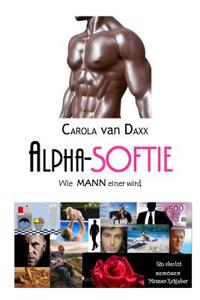 Alpha-Softie: Wie Mann Einer Wird: Ein Absolut Serioser Manner-Ratgeber