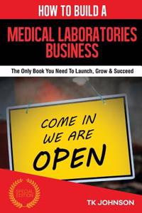 How to Build a Medical Laboratories Business (Special Edition): The Only Book You Need to Launch, Grow & Succeed