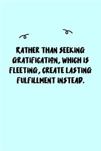 Rather than seeking gratification, which is fleeting, create lasting fulfillment instead. Journal
