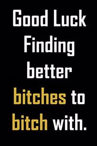 Good luck finding better bitches to bitch with.