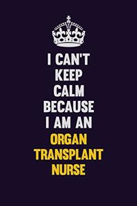 I can't Keep Calm Because I Am An organ transplant nurse