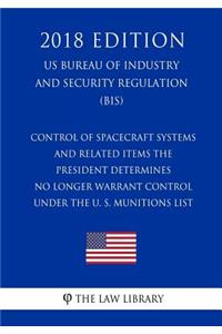 Control of Spacecraft Systems and Related Items the President Determines No Longer Warrant Control under the U. S. Munitions List (US Bureau of Industry and Security Regulation) (BIS) (2018 Edition)