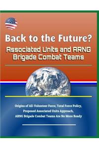 Back to the Future? Associated Units and Arng Brigade Combat Teams - Origins of All-Volunteer Force, Total Force Policy, Proposed Associated Units Approach, Arng Brigade Combat Teams Are No More Ready