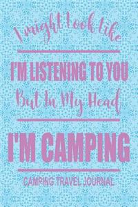 I Might Look Like I'm Listening to You But in My Head I'm Camping Camping Travel Journal