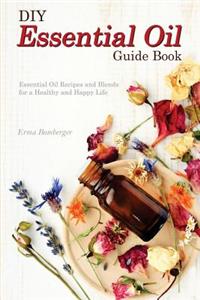 DIY Essential Oil Guide Book: Essential Oil Recipes and Blends for a Healthy and Happy Life