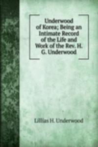 Underwood of Korea; Being an Intimate Record of the Life and Work of the Rev. H.G. Underwood