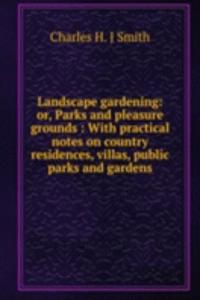 Landscape gardening: or, Parks and pleasure grounds : With practical notes on country residences, villas, public parks and gardens