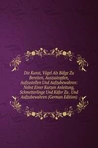 Die Kunst, Vogel Als Balge Zu Bereiten, Auszustopfen, Aufzustellen Und Aufzubewahren: Nebst Einer Kurzen Anleitung, Schmetterlinge Und Kafer Zu . Und Aufzubewahren (German Edition)