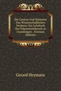 Die Gesetze Und Elemente Des Wissenschaftlichen Denkens: Ein Lehrbuch Der Erkenntnistheorie in Grundzugen . (German Edition)