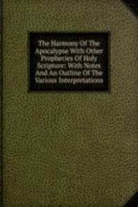 Harmony Of The Apocalypse With Other Prophecies Of Holy Scripture: With Notes And An Outline Of The Various Interpretations