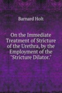 On the Immediate Treatment of Stricture of the Urethra, by the Employment of the 