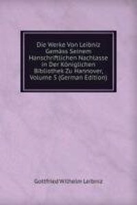 Die Werke Von Leibniz Gemass Seinem Hanschriftlichen Nachlasse in Der Koniglichen Bibliothek Zu Hannover